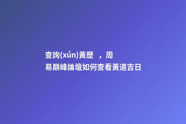 查詢(xún)黃歷，周易巔峰論壇如何查看黃道吉日(一)-第1張-觀點(diǎn)-玄機(jī)派